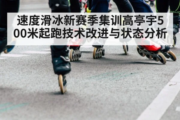 速度滑冰新赛季集训高亭宇500米起跑技术改进与状态分析